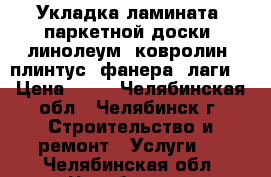 Укладка ламината, паркетной доски, линолеум, ковролин, плинтус, фанера, лаги. › Цена ­ 80 - Челябинская обл., Челябинск г. Строительство и ремонт » Услуги   . Челябинская обл.,Челябинск г.